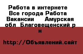 Работа в интернете - Все города Работа » Вакансии   . Амурская обл.,Благовещенский р-н